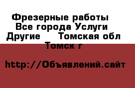 Фрезерные работы  - Все города Услуги » Другие   . Томская обл.,Томск г.